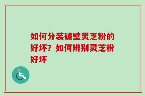 如何分装破壁灵芝粉的好坏？如何辨别灵芝粉好坏