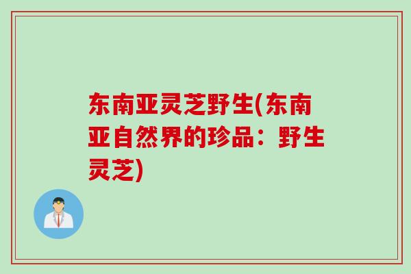 东南亚灵芝野生(东南亚自然界的珍品：野生灵芝)