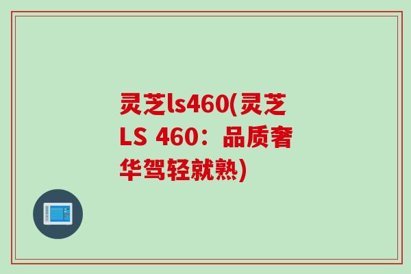 灵芝ls460(灵芝LS 460：品质奢华驾轻就熟)