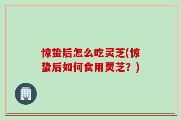 惊蛰后怎么吃灵芝(惊蛰后如何食用灵芝？)