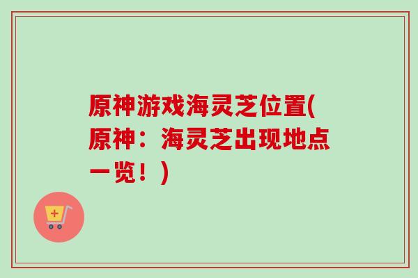 原神游戏海灵芝位置(原神：海灵芝出现地点一览！)