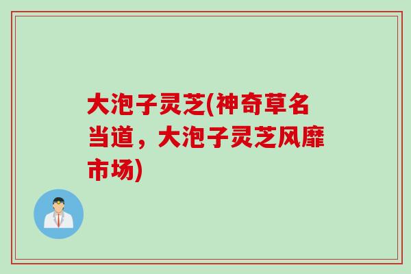 大泡子灵芝(神奇草名当道，大泡子灵芝风靡市场)