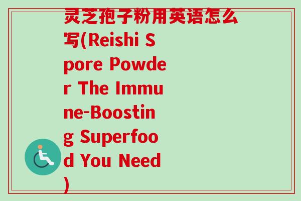 灵芝孢子粉用英语怎么写(Reishi Spore Powder The Immune-Boosting Superfood You Need)