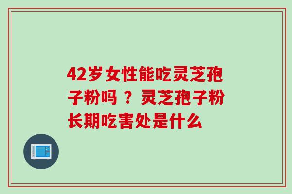 42岁女性能吃灵芝孢子粉吗 ?灵芝孢子粉长期吃害处是什么 42岁女性能吃灵芝孢子粉吗 ?灵芝孢子粉长期吃害处是什么