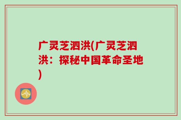 广灵芝泗洪(广灵芝泗洪：探秘中国革命圣地)