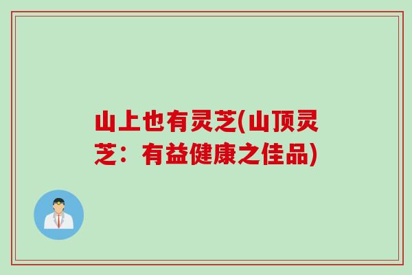 山上也有灵芝(山顶灵芝：有益健康之佳品)