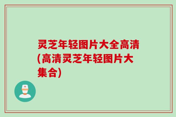 灵芝年轻图片大全高清(高清灵芝年轻图片大集合) 灵芝年轻图片大全高清(高清灵芝年轻图片大集合)