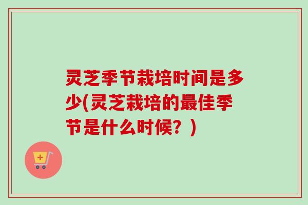 灵芝季节栽培时间是多少(灵芝栽培的佳季节是什么时候?) 灵芝季节栽培时间是多少(灵芝栽培的佳季节是什么时候?)