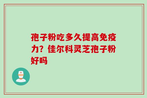孢子粉吃多久提高免疫力?佳尔科灵芝孢子粉好吗 孢子粉吃多久提高免疫力?佳尔科灵芝孢子粉好吗