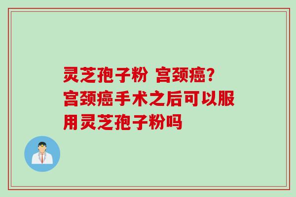 灵芝孢子粉 宫颈癌？宫颈癌手术之后可以服用灵芝孢子粉吗