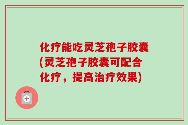化疗能吃灵芝孢子胶囊(灵芝孢子胶囊可配合化疗，提高治疗效果)