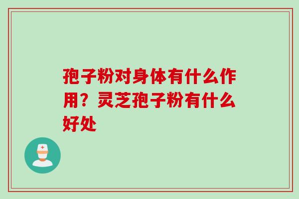 孢子粉对身体有什么作用？灵芝孢子粉有什么好处