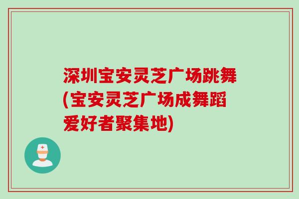 深圳宝安灵芝广场跳舞(宝安灵芝广场成舞蹈爱好者聚集地)