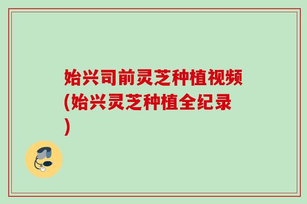 始兴司前灵芝种植视频(始兴灵芝种植全纪录)