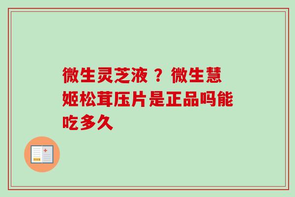 微生灵芝液 ？微生慧姬松茸压片是正品吗能吃多久