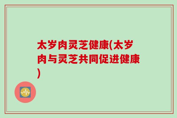 太岁肉灵芝健康(太岁肉与灵芝共同促进健康)