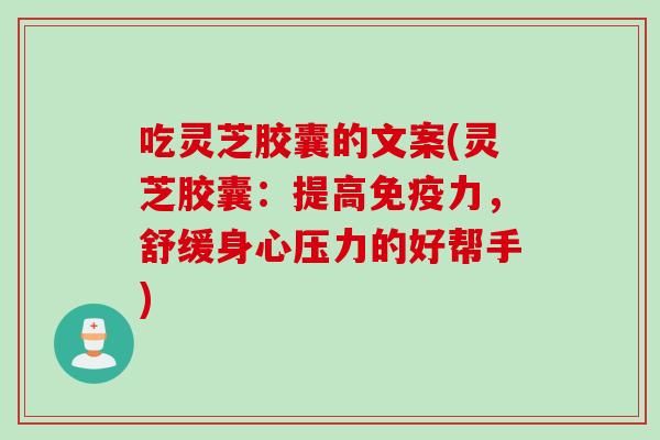 吃灵芝胶囊的文案(灵芝胶囊：提高免疫力，舒缓身心压力的好帮手)