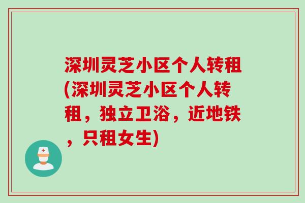 深圳灵芝小区个人转租(深圳灵芝小区个人转租，独立卫浴，近地铁，只租女生)
