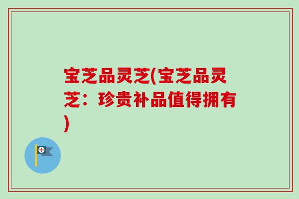 宝芝品灵芝(宝芝品灵芝：珍贵补品值得拥有)
