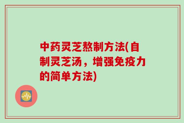 中药灵芝熬制方法(自制灵芝汤，增强免疫力的简单方法)