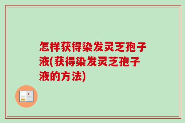 怎样获得染发灵芝孢子液(获得染发灵芝孢子液的方法) 怎样获得染发灵芝孢子液(获得染发灵芝孢子液的方法)