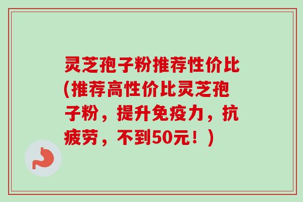 灵芝孢子粉推荐性价比(推荐高性价比灵芝孢子粉，提升免疫力，抗疲劳，不到50元！)