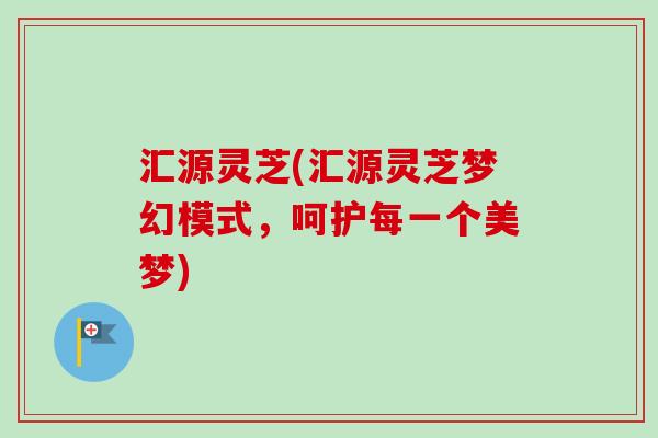 汇源灵芝(汇源灵芝梦幻模式，呵护每一个美梦)