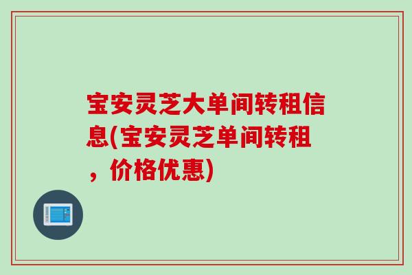 宝安灵芝大单间转租信息(宝安灵芝单间转租，价格优惠)