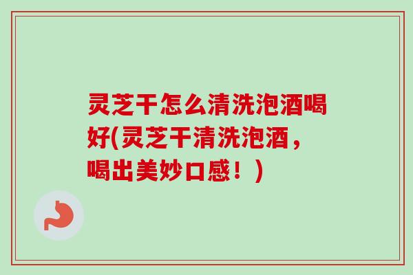 灵芝干怎么清洗泡酒喝好(灵芝干清洗泡酒,喝出美妙口感!) 灵芝干怎么清洗泡酒喝好(灵芝干清洗泡酒,喝出美妙口感!)