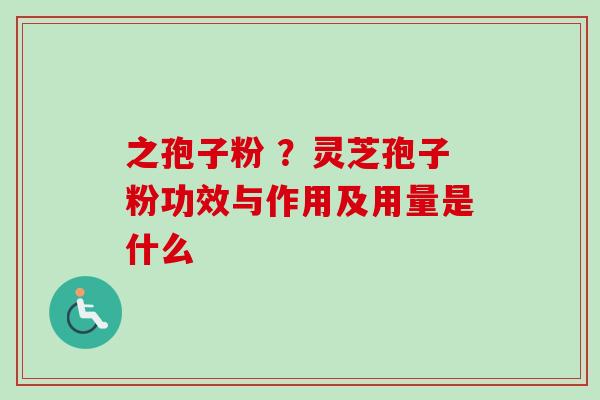 之孢子粉 ？灵芝孢子粉功效与作用及用量是什么