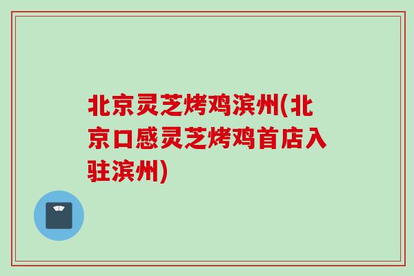 北京灵芝烤鸡滨州(北京口感灵芝烤鸡首店入驻滨州)