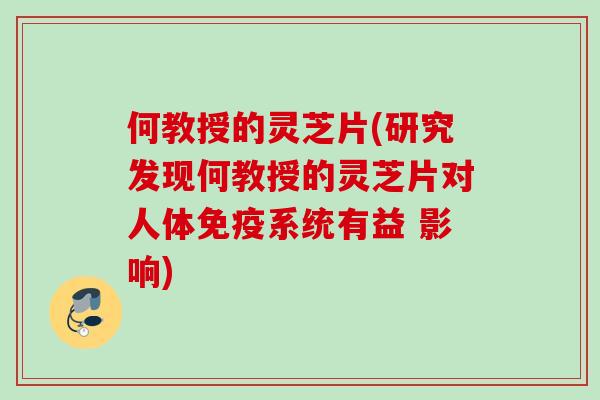 何教授的灵芝片(研究发现何教授的灵芝片对人体免疫系统有益 影响)