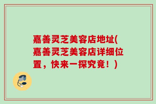 嘉善灵芝美容店地址(嘉善灵芝美容店详细位置，快来一探究竟！)