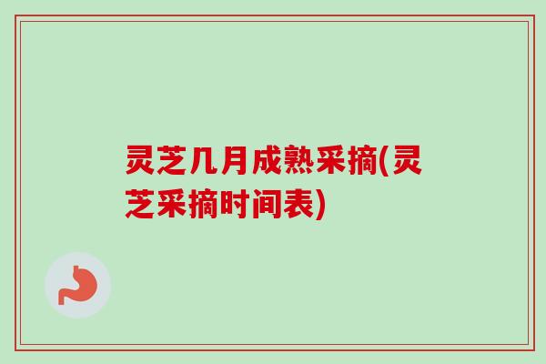 灵芝几月成熟采摘(灵芝采摘时间表)