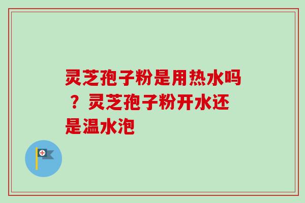 灵芝孢子粉是用热水吗 ？灵芝孢子粉开水还是温水泡