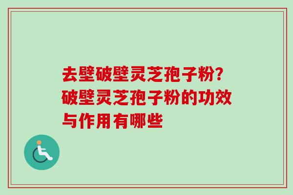 去壁破壁灵芝孢子粉?破壁灵芝孢子粉的功效与作用有哪些 去壁破壁灵芝孢子粉?破壁灵芝孢子粉的功效与作用有哪些