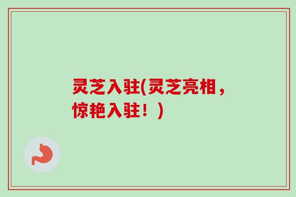 灵芝入驻(灵芝亮相,惊艳入驻!) 灵芝入驻(灵芝亮相,惊艳入驻!)