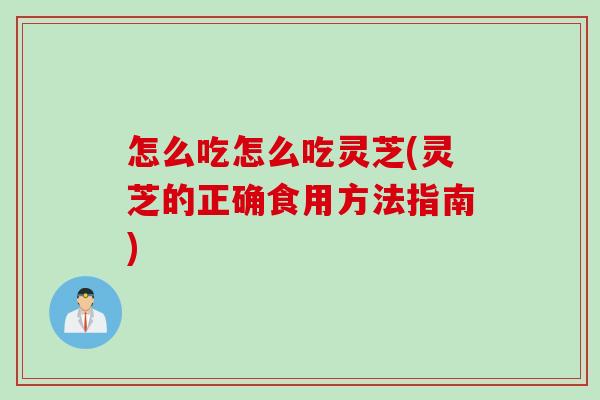 怎么吃怎么吃灵芝(灵芝的正确食用方法指南)