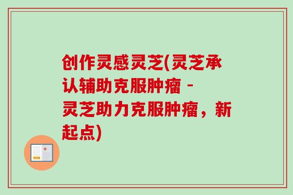 创作灵感灵芝(灵芝承认辅助克服 - 灵芝助力克服,新起点) 创作灵感灵芝(灵芝承认辅助克服 - 灵芝助力克服,新起点)