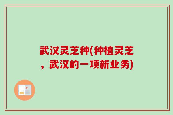 武汉灵芝种(种植灵芝，武汉的一项新业务)