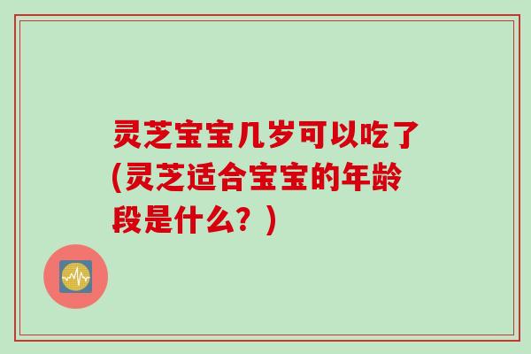 灵芝宝宝几岁可以吃了(灵芝适合宝宝的年龄段是什么？)