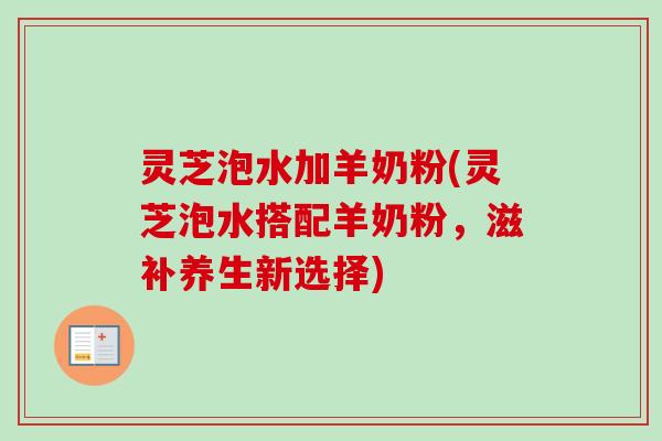 灵芝泡水加羊奶粉(灵芝泡水搭配羊奶粉，滋补养生新选择)