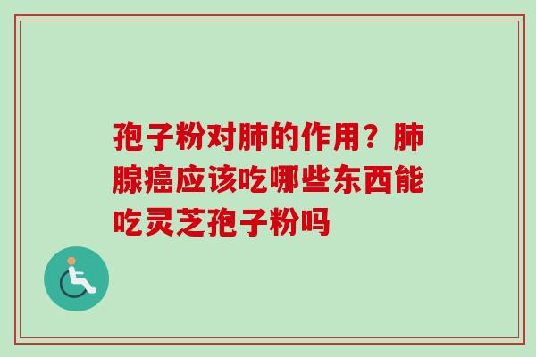 孢子粉对肺的作用？肺腺癌应该吃哪些东西能吃灵芝孢子粉吗