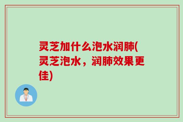 灵芝加什么泡水润肺(灵芝泡水，润肺效果更佳)