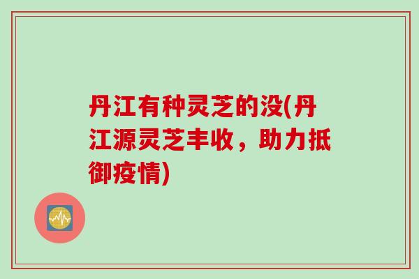 丹江有种灵芝的没(丹江源灵芝丰收，助力抵御疫情)
