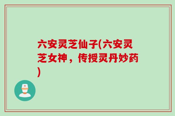 六安灵芝仙子(六安灵芝女神，传授灵丹妙药)