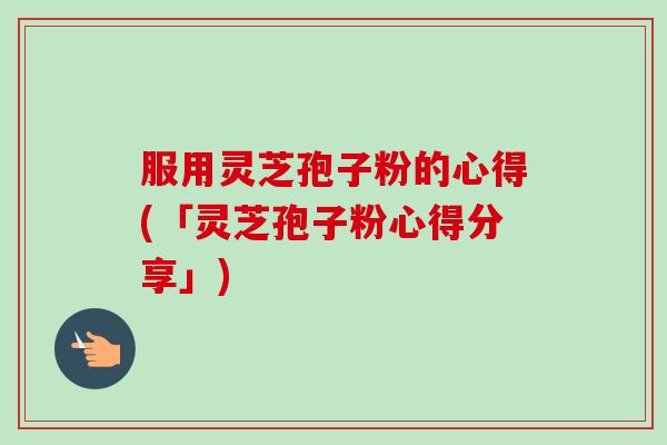 服用灵芝孢子粉的心得(「灵芝孢子粉心得分享」)
