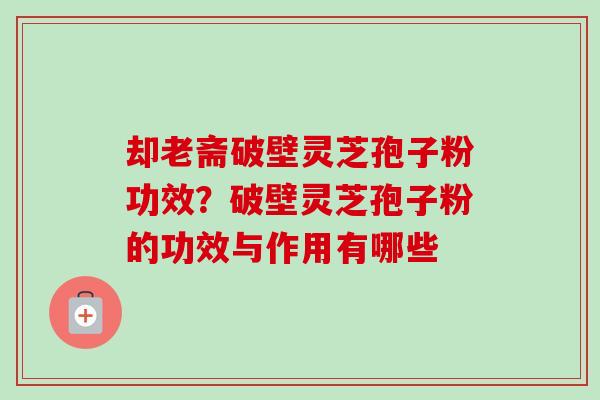 却老斋破壁灵芝孢子粉功效？破壁灵芝孢子粉的功效与作用有哪些