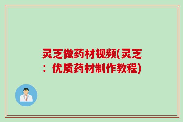 灵芝做药材视频(灵芝：优质药材制作教程)