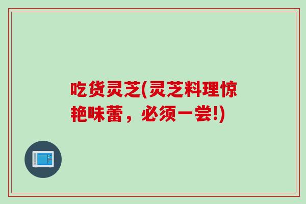 吃货灵芝(灵芝料理惊艳味蕾，必须一尝!)
